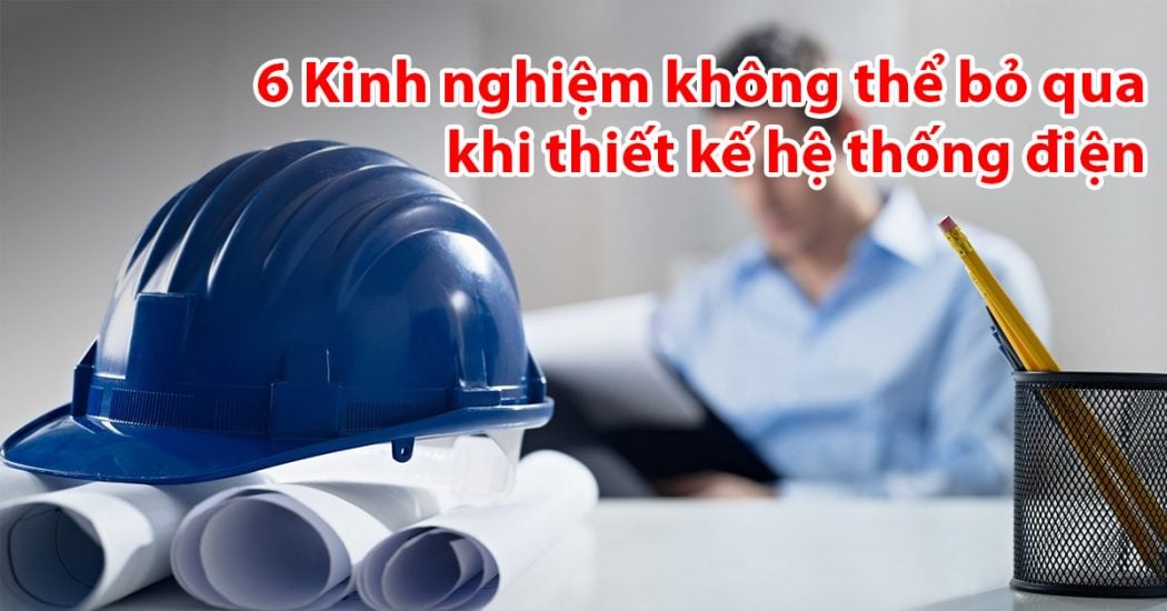 6 Kinh nghiệm không thể bỏ qua khi thiết kế hệ thống điện